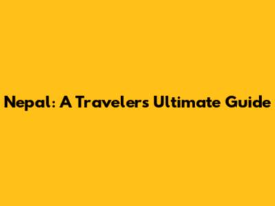 Nepal: A Traveler's Ultimate Guide