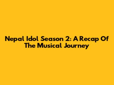 Nepal Idol Season 2: A Recap Of The Musical Journey