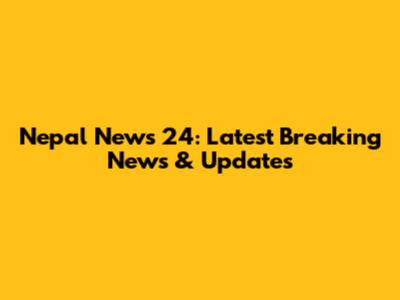 Nepal News 24: Latest Breaking News & Updates
