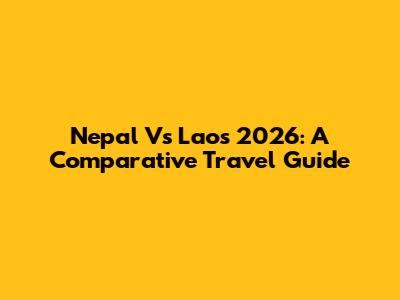 Nepal Vs Laos 2026: A Comparative Travel Guide