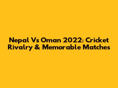 Nepal Vs Oman 2022: Cricket Rivalry & Memorable Matches