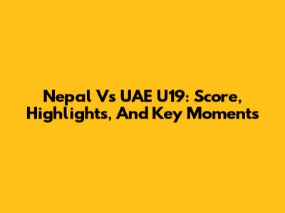 Nepal Vs UAE U19: Score, Highlights, And Key Moments