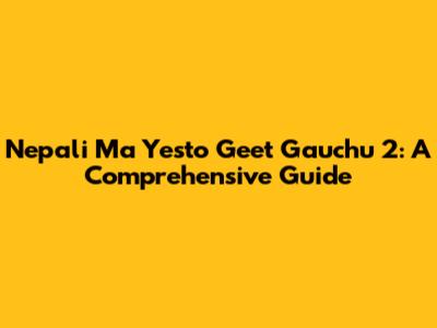 Nepali Ma Yesto Geet Gauchu 2: A Comprehensive Guide