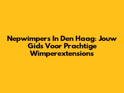Nepwimpers In Den Haag: Jouw Gids Voor Prachtige Wimperextensions