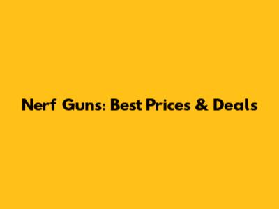 Nerf Guns: Best Prices & Deals