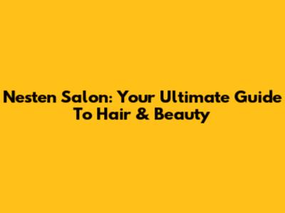 Nesten Salon: Your Ultimate Guide To Hair & Beauty