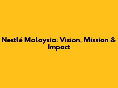 Nestlé Malaysia: Vision, Mission & Impact