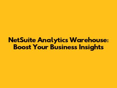 NetSuite Analytics Warehouse: Boost Your Business Insights