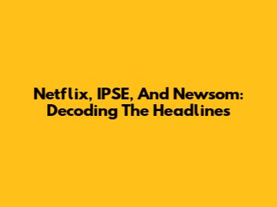 Netflix, IPSE, And Newsom: Decoding The Headlines