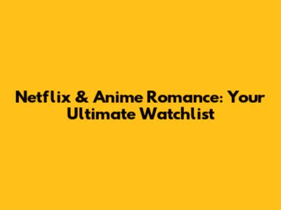 Netflix & Anime Romance: Your Ultimate Watchlist