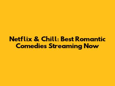 Netflix & Chill: Best Romantic Comedies Streaming Now