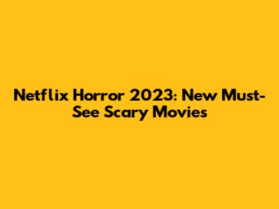 Netflix Horror 2023: New Must-See Scary Movies
