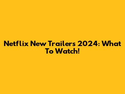 Netflix New Trailers 2024: What To Watch!