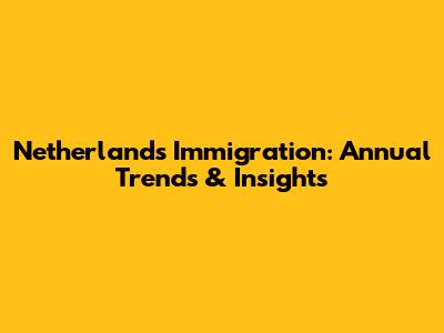Netherlands Immigration: Annual Trends & Insights