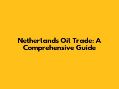 Netherlands Oil Trade: A Comprehensive Guide