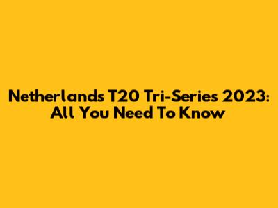 Netherlands T20 Tri-Series 2023: All You Need To Know