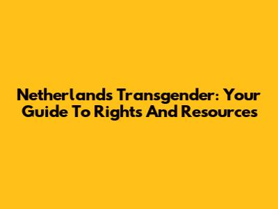Netherlands Transgender: Your Guide To Rights And Resources