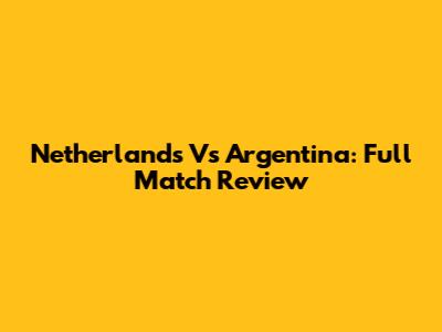 Netherlands Vs Argentina: Full Match Review