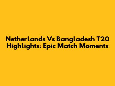 Netherlands Vs Bangladesh T20 Highlights: Epic Match Moments