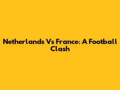 Netherlands Vs France: A Football Clash