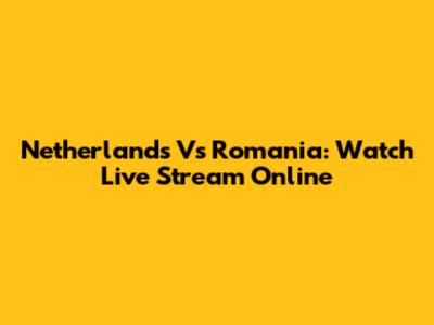 Netherlands Vs Romania: Watch Live Stream Online