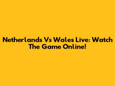 Netherlands Vs Wales Live: Watch The Game Online!