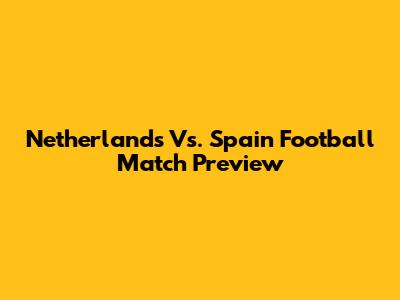 Netherlands Vs. Spain Football Match Preview
