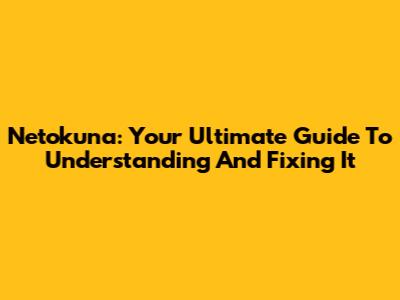 Netokuna: Your Ultimate Guide To Understanding And Fixing It