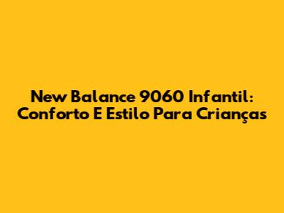 New Balance 9060 Infantil: Conforto E Estilo Para Crianças