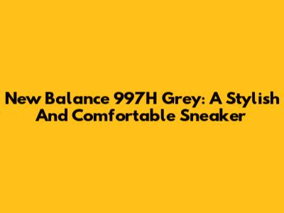 New Balance 997H Grey: A Stylish And Comfortable Sneaker