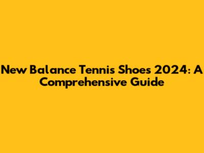 New Balance Tennis Shoes 2024: A Comprehensive Guide
