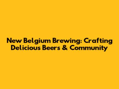 New Belgium Brewing: Crafting Delicious Beers & Community