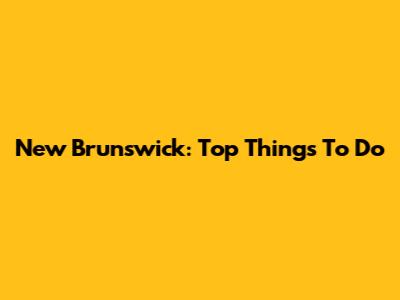 New Brunswick: Top Things To Do