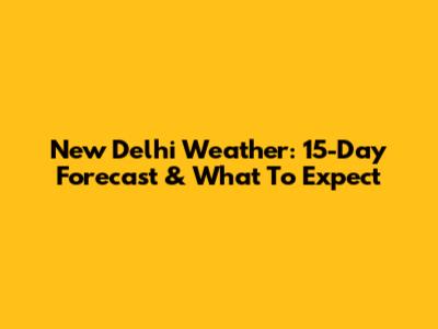 New Delhi Weather: 15-Day Forecast & What To Expect