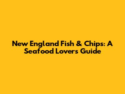 New England Fish & Chips: A Seafood Lover's Guide