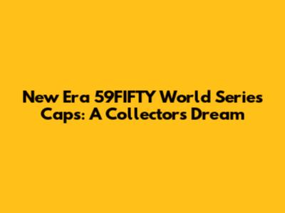 New Era 59FIFTY World Series Caps: A Collector's Dream