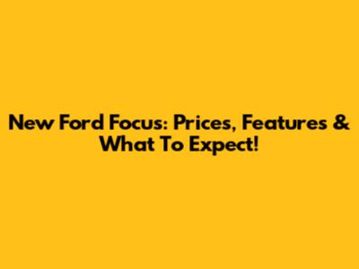 New Ford Focus: Prices, Features & What To Expect!