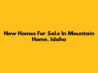 New Homes For Sale In Mountain Home, Idaho