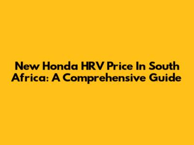 New Honda HRV Price In South Africa: A Comprehensive Guide