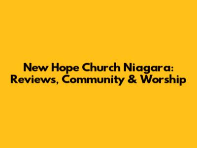 New Hope Church Niagara: Reviews, Community & Worship