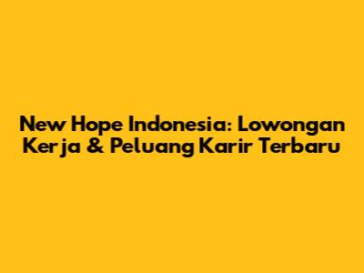 New Hope Indonesia: Lowongan Kerja & Peluang Karir Terbaru