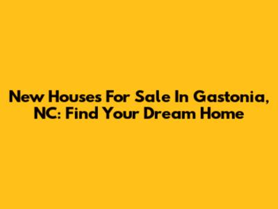 New Houses For Sale In Gastonia, NC: Find Your Dream Home