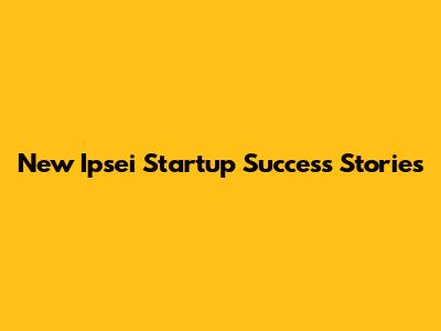 New Ipsei Startup Success Stories