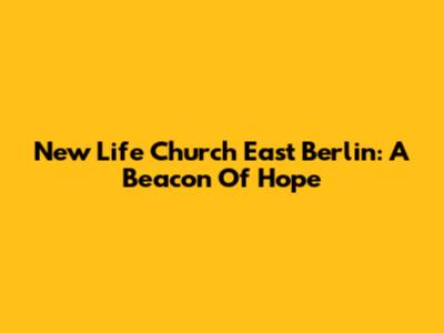 New Life Church East Berlin: A Beacon Of Hope