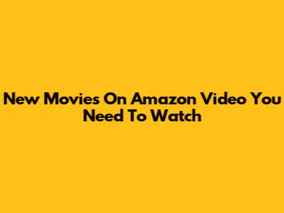 New Movies On Amazon Video You Need To Watch