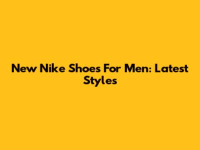 New Nike Shoes For Men: Latest Styles