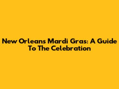 New Orleans Mardi Gras: A Guide To The Celebration