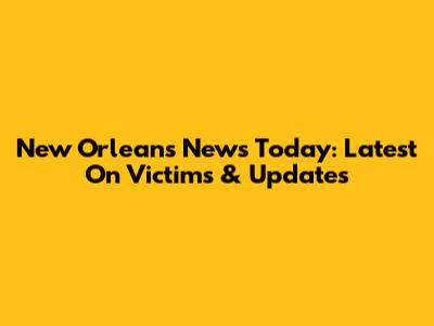 New Orleans News Today: Latest On Victims & Updates