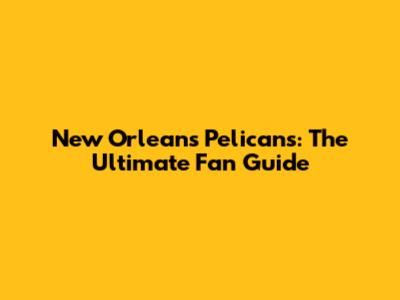 New Orleans Pelicans: The Ultimate Fan Guide