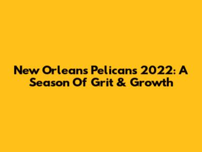 New Orleans Pelicans 2022: A Season Of Grit & Growth